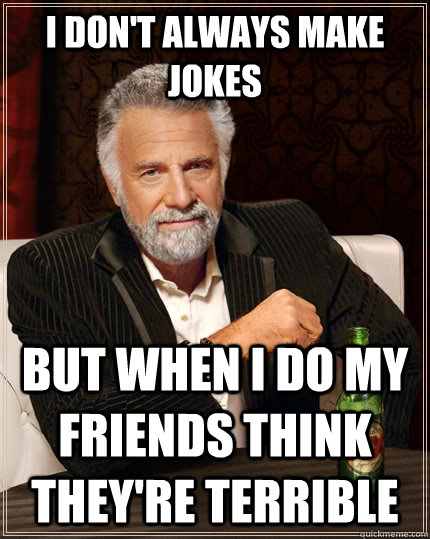 I don't always make jokes but when i do my friends think they're terrible  The Most Interesting Man In The World