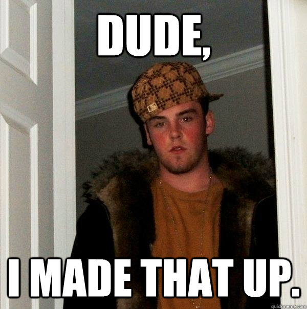 Dude, I made that up. - Dude, I made that up.  Scumbag Steve