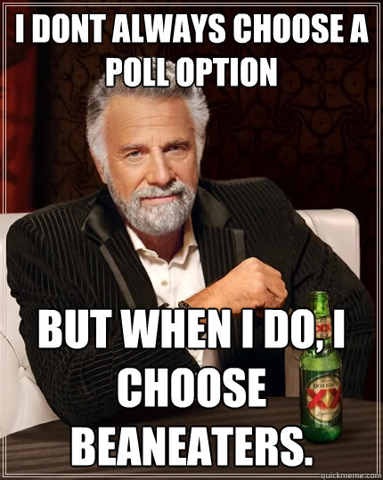 I dont always choose a poll option But when I do, I choose Beaneaters.  The Most Interesting Man In The World