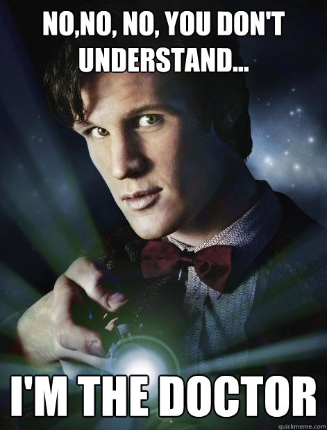 no,no, no, you don't understand... i'm the doctor  Doctor Who