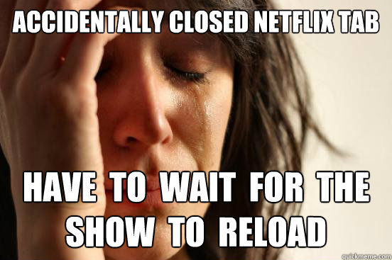 Accidentally closed Netflix tab HAVE  TO  WAIT  FOR  THE  SHOW  TO  RELOAD   First World Problems