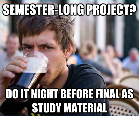 Semester-long project? do it Night before final as study material  College Senior