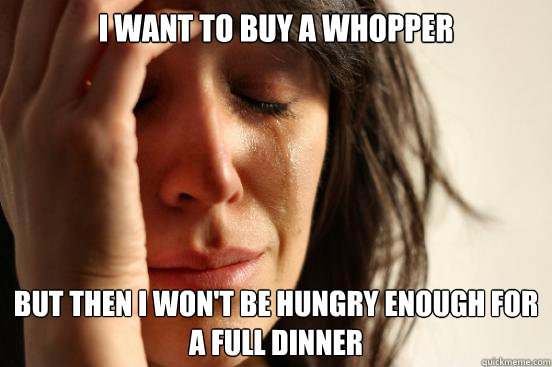 I want to buy a whopper but then I won't be hungry enough for a full dinner  First World Problems