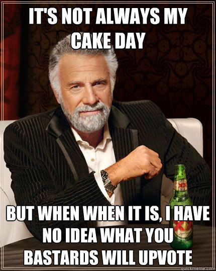 It's not always my 
cake day but when when it is, I have no idea what you bastards will upvote  The Most Interesting Man In The World