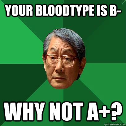 Your bloodtype is B- WHY NOT A+? - Your bloodtype is B- WHY NOT A+?  High Expectations Asian Father