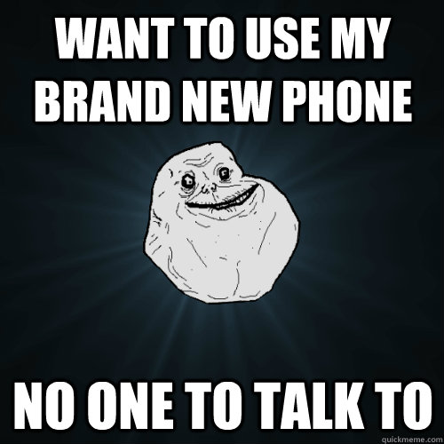 want to use my brand new phone no one to talk to  Forever Alone