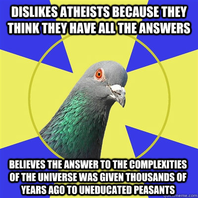 Dislikes atheists because they think they have all the answers  Believes the answer to the complexities of the universe was given thousands of years ago to uneducated peasants  Religion Pigeon