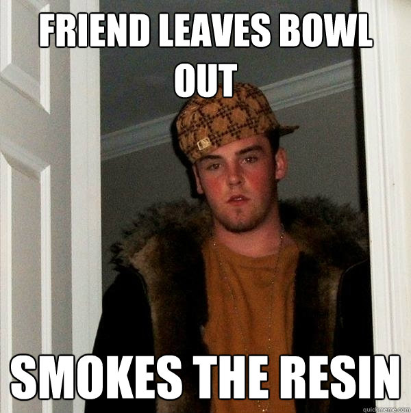 friend leaves bowl out smokes the resin  Scumbag Steve