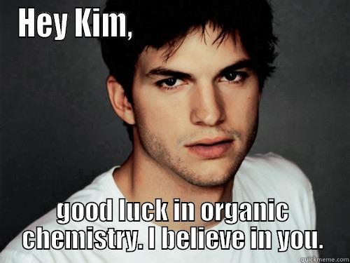HEY KIM,                                   GOOD LUCK IN ORGANIC CHEMISTRY. I BELIEVE IN YOU. Misc