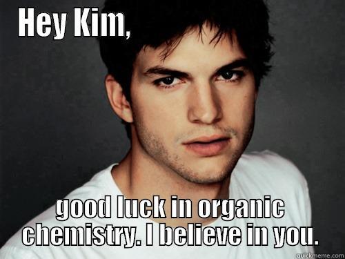 hey kim - HEY KIM,                                   GOOD LUCK IN ORGANIC CHEMISTRY. I BELIEVE IN YOU. Misc