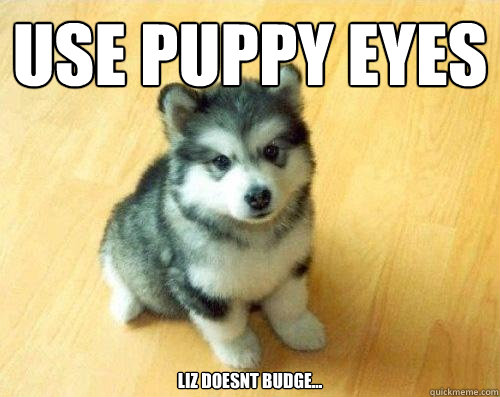 Use puppy eyes liz doesnt budge...
  Baby Courage Wolf