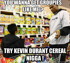 You wanna get groupies like me ? Try Kevin Durant Cereal Nigga !  Kevin Durant