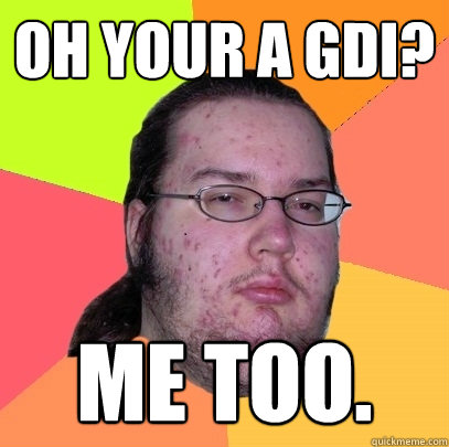 OH YOUR A GDI? Me Too.  Butthurt Dweller