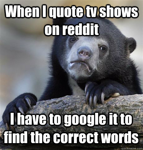 When I quote tv shows on reddit I have to google it to find the correct words  Confession Bear