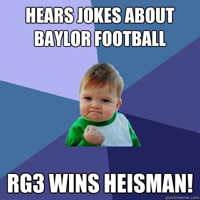 Hears jokes about Baylor football RG3 wins Heisman! - Hears jokes about Baylor football RG3 wins Heisman!  Success Kid