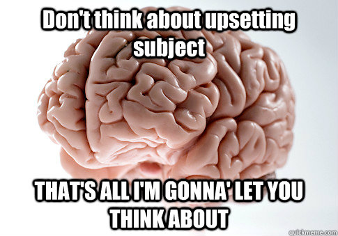 Don't think about upsetting subject THAT'S ALL I'M GONNA' LET YOU THINK ABOUT   Scumbag Brain
