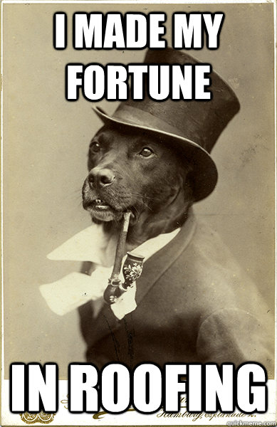 I made my fortune in roofing  Old Money Dog