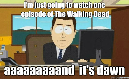 I’m just going to watch one
 episode of The Walking Dead  aaaaaaaaand  it's dawn  anditsgone
