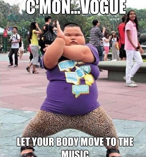 c'mon...vogue let your body move to the music  Fat chinese kid