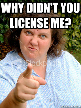 Why didn't you license me?   Defensive Fat Woman
