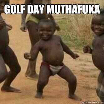 Golf Day MuthaFuka   Its friday niggas