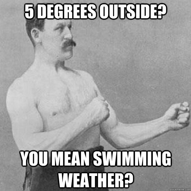 5 degrees outside? you mean swimming weather?  overly manly man