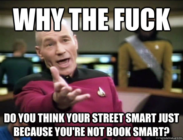 Why the fuck do you think your street smart just because you're not book smart? - Why the fuck do you think your street smart just because you're not book smart?  Annoyed Picard HD