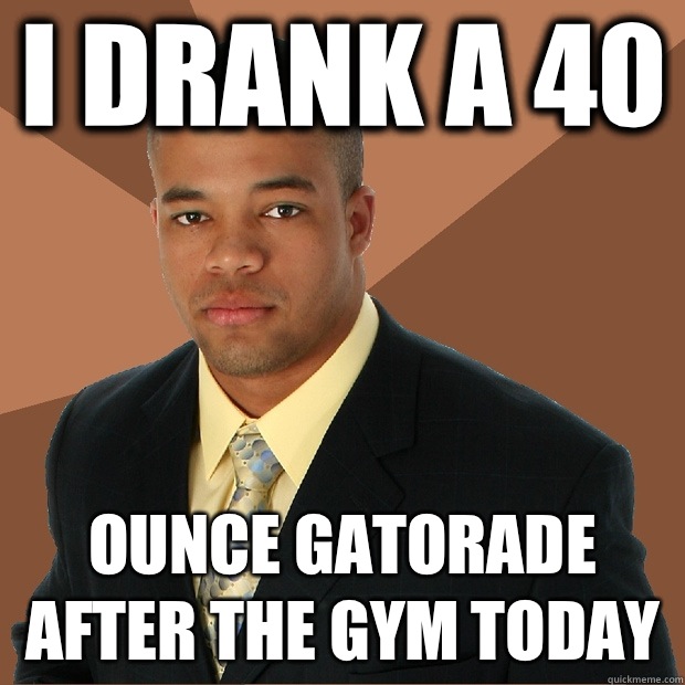 I drank a 40 Ounce Gatorade after the gym today  Successful Black Man