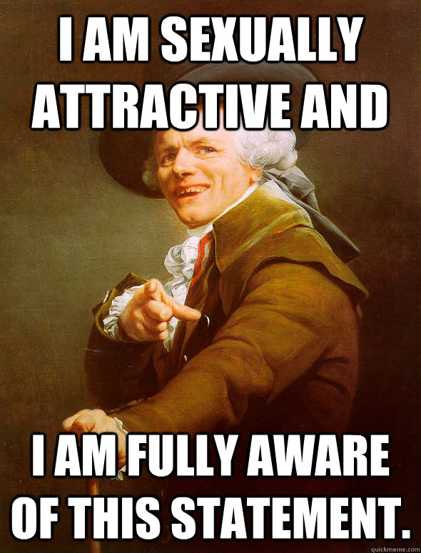 I am sexually attractive and I am fully aware of this statement.  Joseph Ducreux
