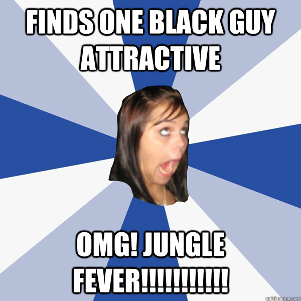 Finds one black guy attractive OMG! JUNGLE FEVER!!!!!!!!!!!  Annoying Facebook Girl