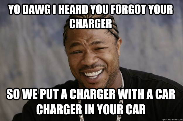 YO DAWG I HEARD YOU FORGOT YOUR CHARGER SO WE PUT A CHARGER WITH A CAR CHARGER IN YOUR CAR  Xzibit meme