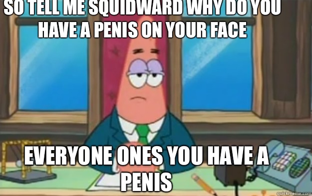 So tell me squidward why do you have a penis on your face Everyone ones you have a penis  - So tell me squidward why do you have a penis on your face Everyone ones you have a penis   Patrick like a boss