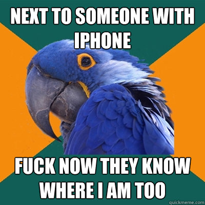 next to someone with iphone fuck now they know where i am too  Paranoid Parrot