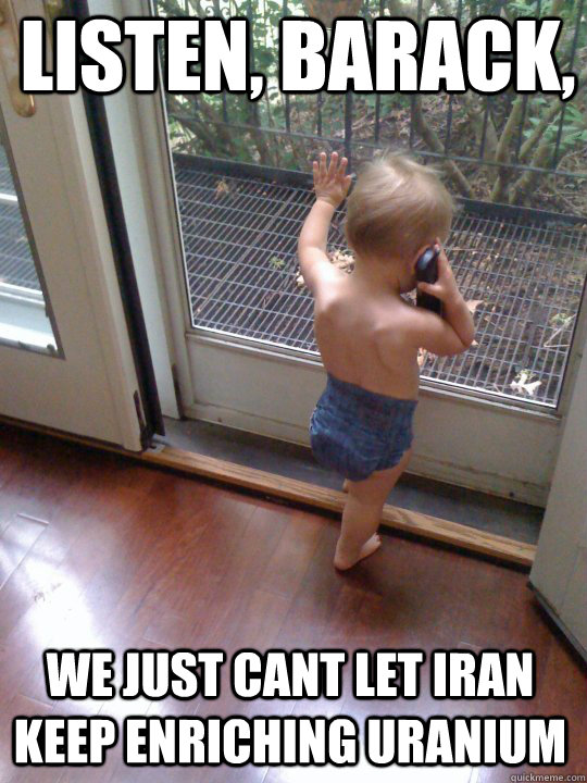 Listen, Barack, we just cant let iran keep enriching uranium  Tough Love Baby
