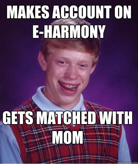 makes account on 
e-harmony gets matched with 
mom - makes account on 
e-harmony gets matched with 
mom  Bad Luck Brian