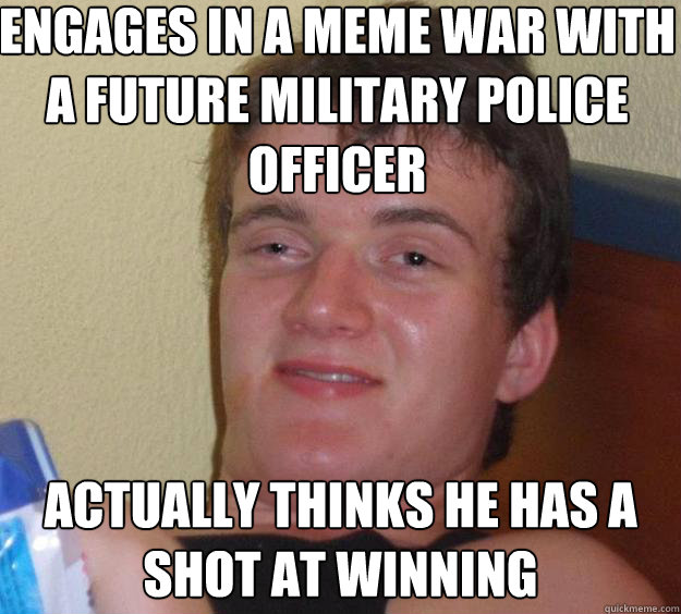 ENgages in a meme war with a future military police officer actually thinks he has a shot at winning   10 Guy
