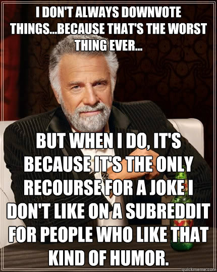 I don't always downvote things...because that's the worst thing ever... But when I do, it's because it's the only recourse for a joke I don't like on a subreddit for people who like that kind of humor. - I don't always downvote things...because that's the worst thing ever... But when I do, it's because it's the only recourse for a joke I don't like on a subreddit for people who like that kind of humor.  The Most Interesting Man In The World