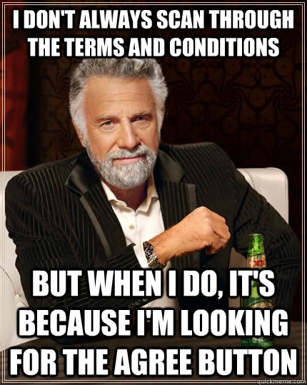 I don't always scan through the terms and conditions But when I do, it's because I'm looking for the agree button  - I don't always scan through the terms and conditions But when I do, it's because I'm looking for the agree button   The Most Interesting Man In The World