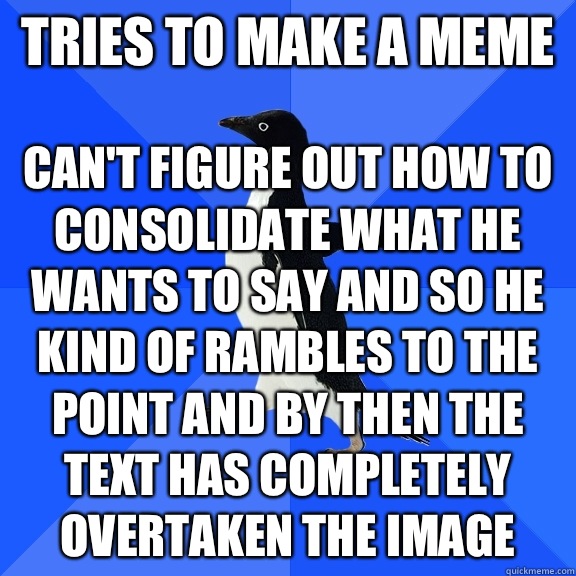 Tries to make a meme Can't figure out how to consolidate what he wants to say and so he kind of rambles to the point and by then the text has completely overtaken the image   Socially Awkward Penguin