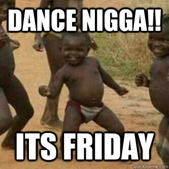 DANCE NIGGA!! ITS FRIDAY  Its friday niggas