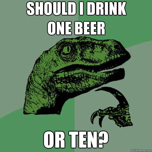 should i drink
one beer or ten?  Philosoraptor