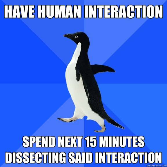 have human interaction spend next 15 minutes dissecting said interaction  Socially Awkward Penguin