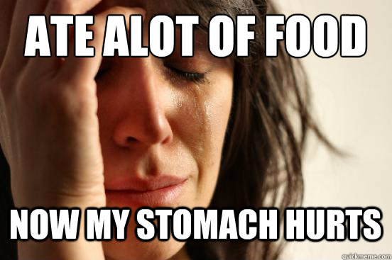 ate alot of food
 now my stomach hurts  First World Problems