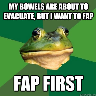my bowels are about to evacuate, but I want to fap fap first  Foul Bachelor Frog