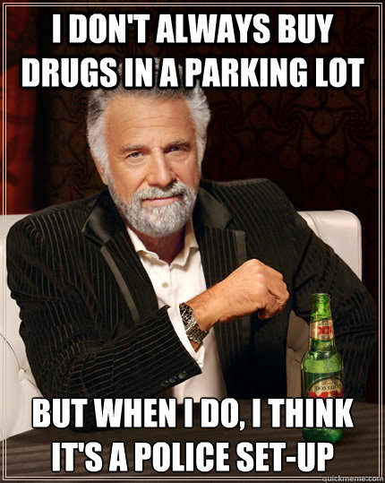 I don't always buy drugs in a parking lot but when I do, i think it's a police set-up
  The Most Interesting Man In The World