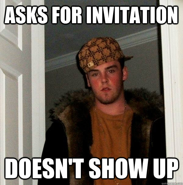 ASKS FOR INVITATION DOESN'T SHOW UP  Scumbag Steve