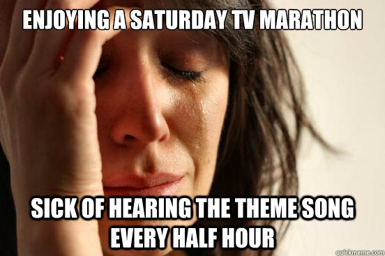 Enjoying a Saturday tv marathon Sick of hearing the theme song every half hour  First World Problems