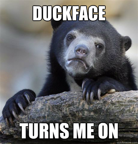 duckface turns me on  Confession Bear
