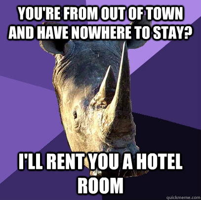 you're from out of town and have nowhere to stay? i'll rent you a hotel room - you're from out of town and have nowhere to stay? i'll rent you a hotel room  Sexually Oblivious Rhino