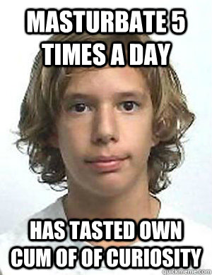Masturbate 5 times a day Has tasted own cum of of curiosity - Masturbate 5 times a day Has tasted own cum of of curiosity  Normal 13 year old boy confessions
